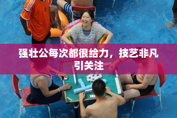 强壮公每次都很给力，技艺非凡引关注