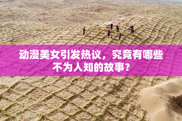 动漫美女引发热议，究竟有哪些不为人知的故事？