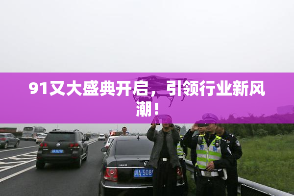 91又大盛典开启，引领行业新风潮！