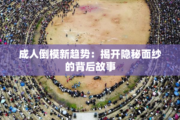 成人倒模新趋势：揭开隐秘面纱的背后故事