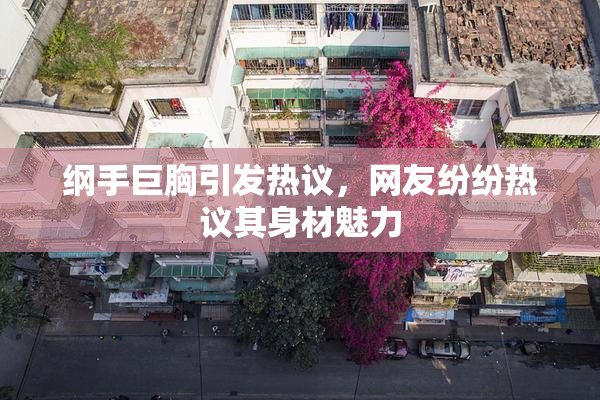 纲手巨胸引发热议，网友纷纷热议其身材魅力