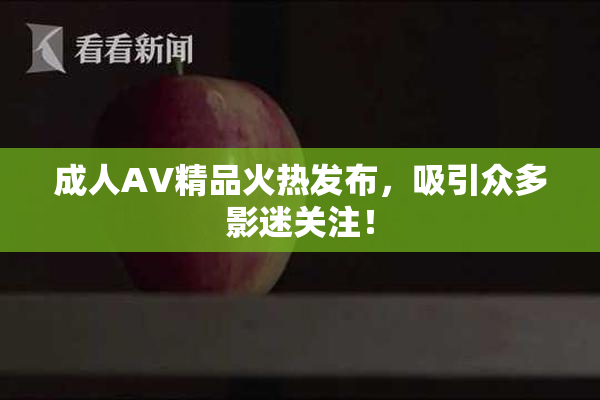 成人AV精品火热发布，吸引众多影迷关注！
