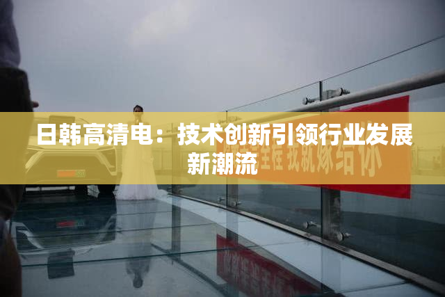 日韩高清电：技术创新引领行业发展新潮流