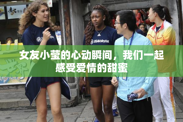 女友小莹的心动瞬间，我们一起感受爱情的甜蜜