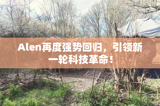 Alen再度强势回归，引领新一轮科技革命！