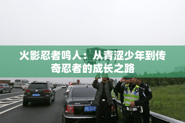 火影忍者鸣人：从青涩少年到传奇忍者的成长之路