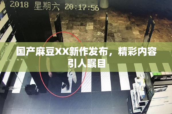 国产麻豆XX新作发布，精彩内容引人瞩目