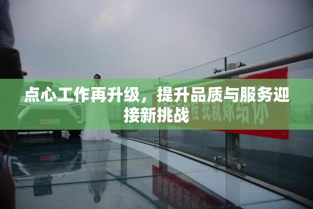 点心工作再升级，提升品质与服务迎接新挑战