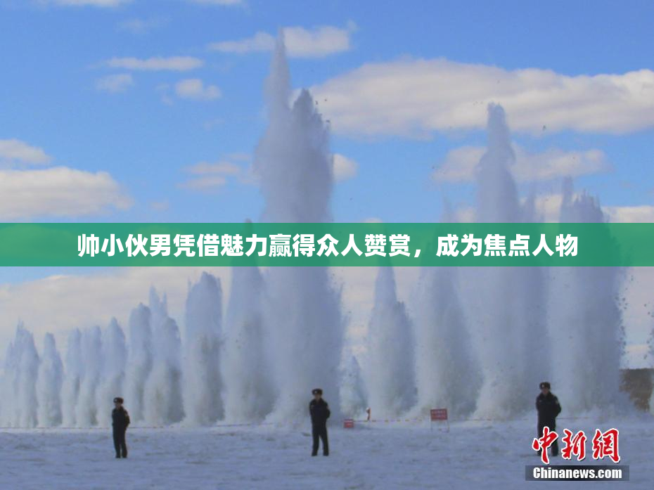 帅小伙男凭借魅力赢得众人赞赏，成为焦点人物