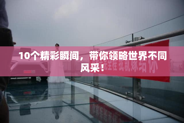 10个精彩瞬间，带你领略世界不同风采！