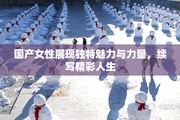 国产女性展现独特魅力与力量，续写精彩人生