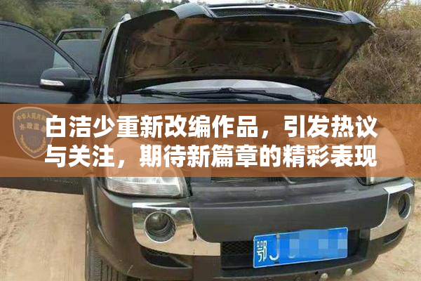 白洁少重新改编作品，引发热议与关注，期待新篇章的精彩表现。