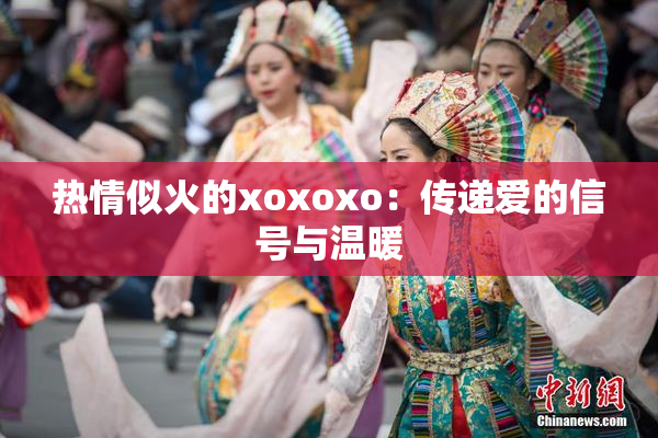热情似火的xoxoxo：传递爱的信号与温暖