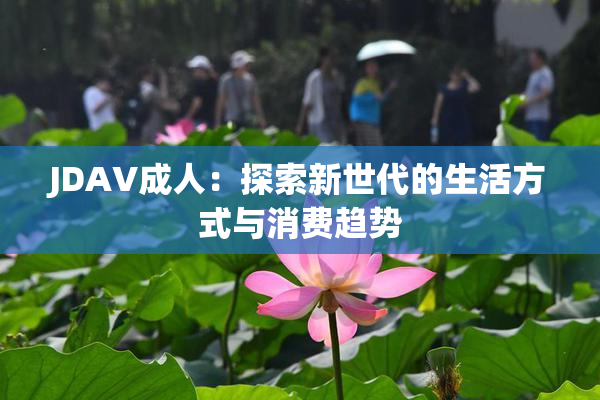 JDAV成人：探索新世代的生活方式与消费趋势