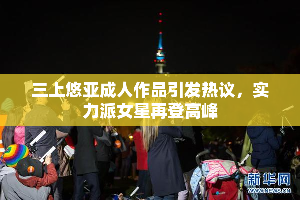 三上悠亚成人作品引发热议，实力派女星再登高峰