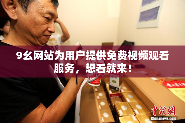9幺网站为用户提供免费视频观看服务，想看就来！