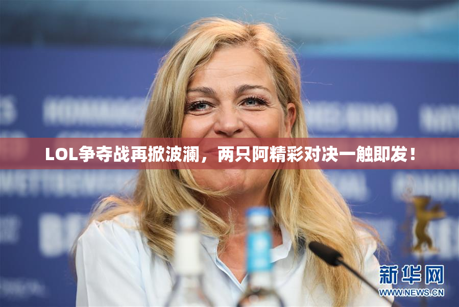 LOL争夺战再掀波澜，两只阿精彩对决一触即发！