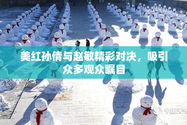 美红孙倩与赵敏精彩对决，吸引众多观众瞩目