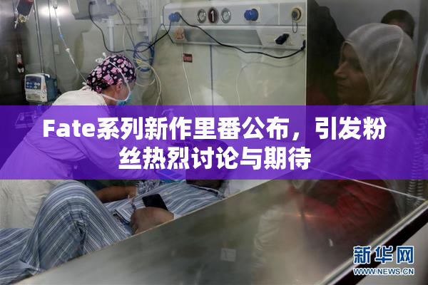 Fate系列新作里番公布，引发粉丝热烈讨论与期待