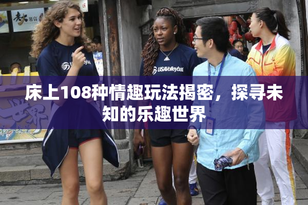 床上108种情趣玩法揭密，探寻未知的乐趣世界
