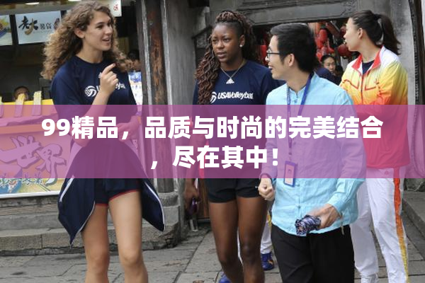 99精品，品质与时尚的完美结合，尽在其中！
