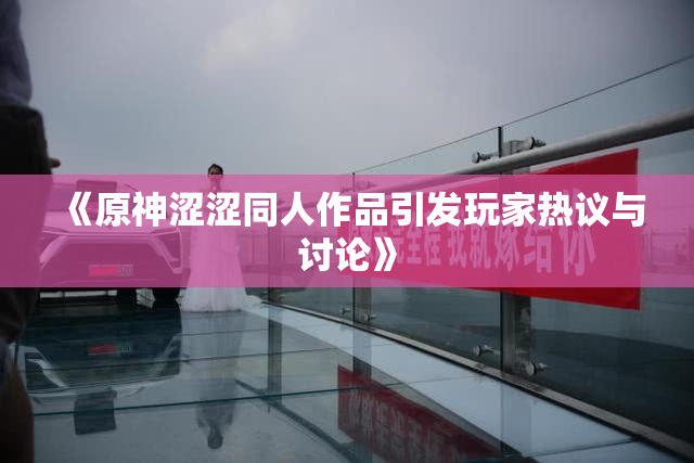 《原神涩涩同人作品引发玩家热议与讨论》
