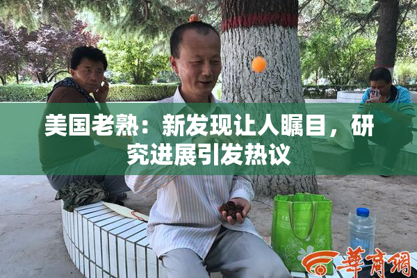 美国老熟：新发现让人瞩目，研究进展引发热议