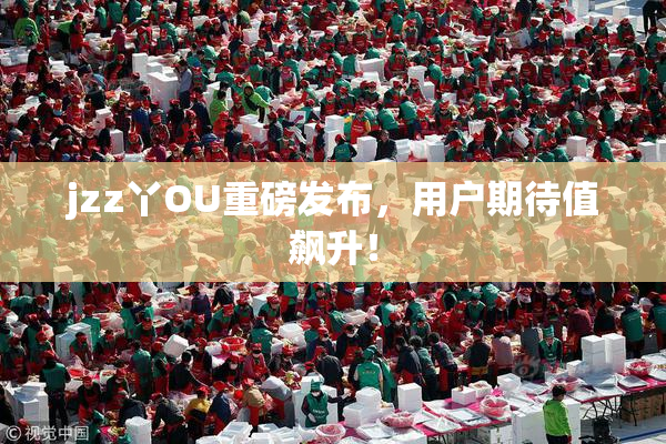 jzz丫OU重磅发布，用户期待值飙升！