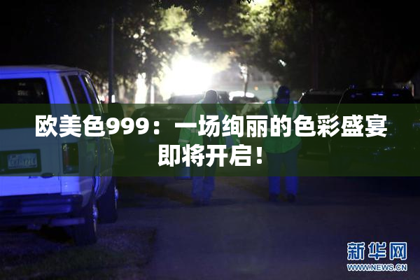 欧美色999：一场绚丽的色彩盛宴即将开启！