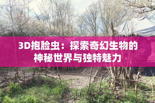 3D抱脸虫：探索奇幻生物的神秘世界与独特魅力
