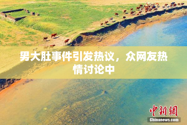 男大肚事件引发热议，众网友热情讨论中