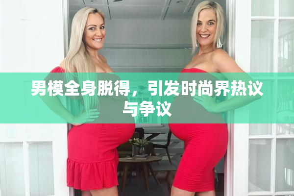 男模全身脱得，引发时尚界热议与争议
