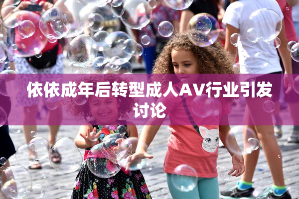 依依成年后转型成人AV行业引发讨论