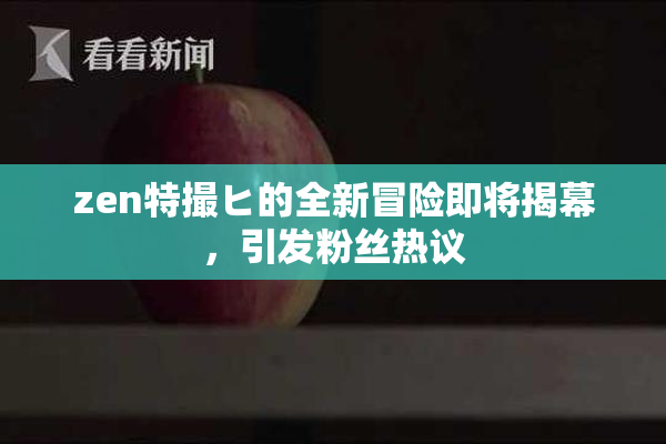 zen特撮ヒ的全新冒险即将揭幕，引发粉丝热议