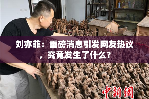 刘亦菲：重磅消息引发网友热议，究竟发生了什么？
