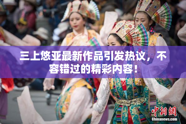 三上悠亚最新作品引发热议，不容错过的精彩内容！