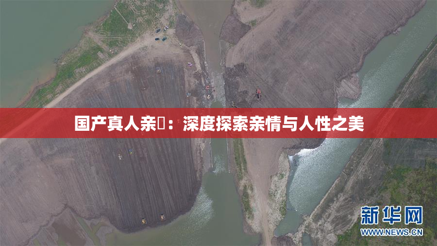 国产真人亲妺：深度探索亲情与人性之美