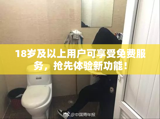 18岁及以上用户可享受免费服务，抢先体验新功能！