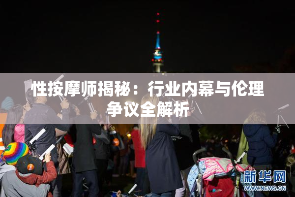 性按摩师揭秘：行业内幕与伦理争议全解析