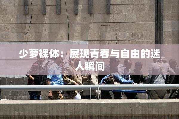 少萝裸体：展现青春与自由的迷人瞬间