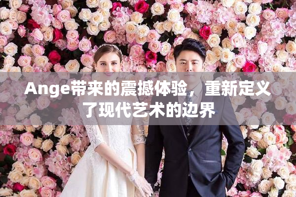 Ange带来的震撼体验，重新定义了现代艺术的边界
