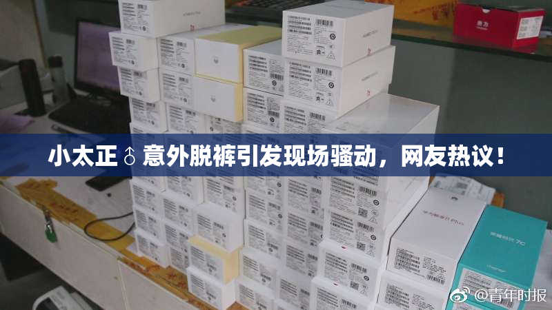 小太正♂意外脱裤引发现场骚动，网友热议！