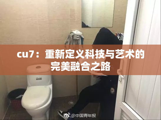 cu7：重新定义科技与艺术的完美融合之路