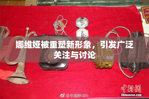 娜维娅被重塑新形象，引发广泛关注与讨论