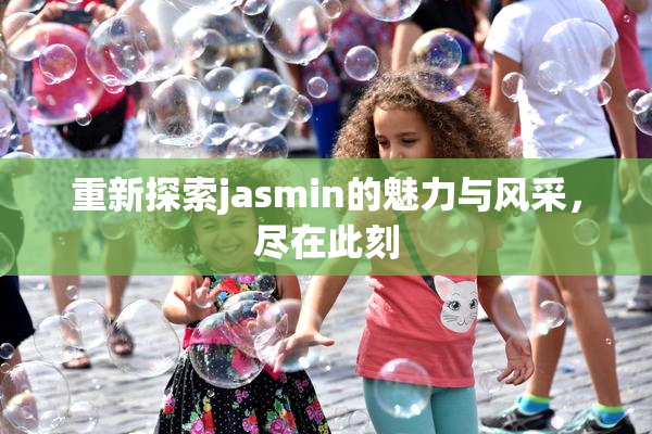 重新探索jasmin的魅力与风采，尽在此刻