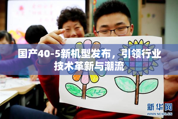 国产40-5新机型发布，引领行业技术革新与潮流