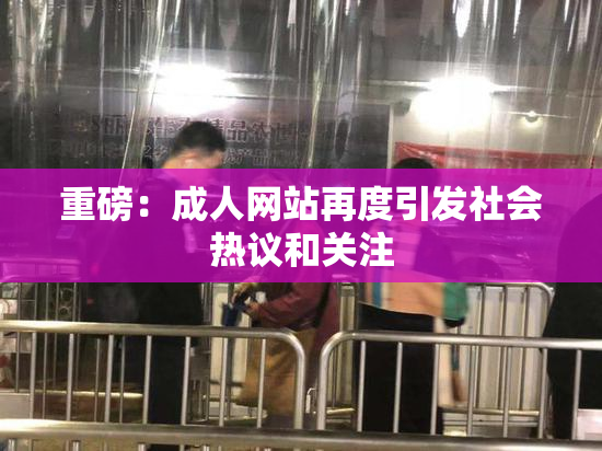 重磅：成人网站再度引发社会热议和关注
