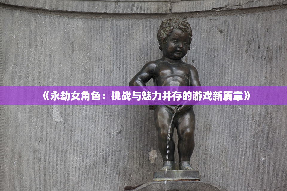 《永劫女角色：挑战与魅力并存的游戏新篇章》