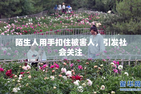 陌生人用手扣住被害人，引发社会关注