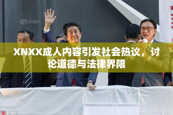 XNXX成人内容引发社会热议，讨论道德与法律界限